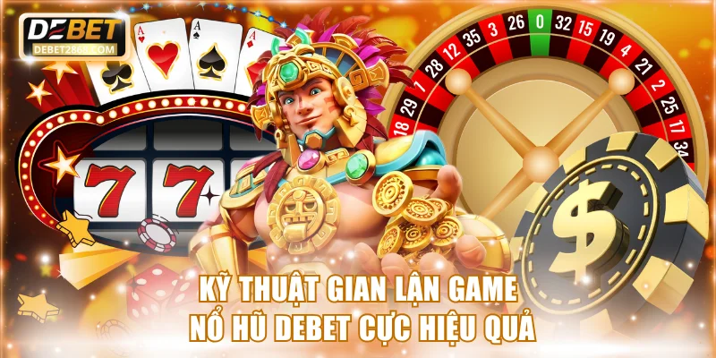 Kỹ thuật gian lận game nổ hũ Debet cực hiệu quả