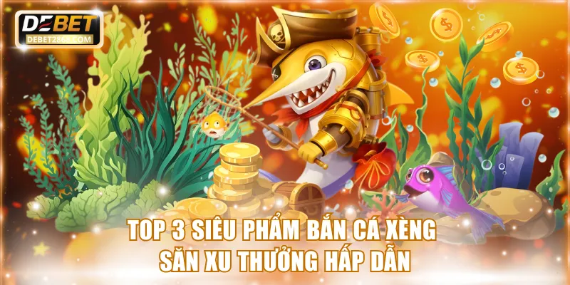 Top 3 siêu phẩm bắn cá săn xu thưởng hấp dẫn